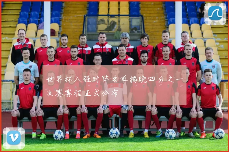 世界杯八强对阵名单揭晓四分之一决赛赛程正式公布