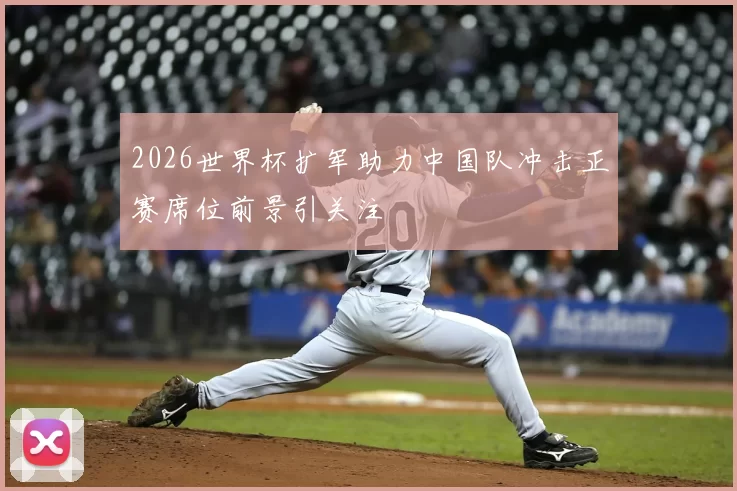 2026世界杯扩军助力中国队冲击正赛席位前景引关注