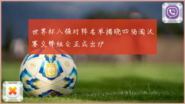 世界杯八强对阵名单揭晓四场淘汰赛交锋组合正式出炉