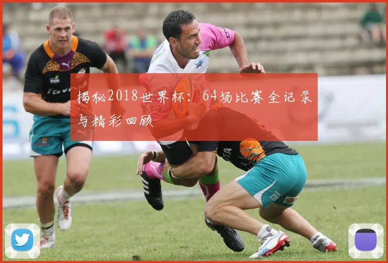 揭秘2018世界杯:64场比赛全记录与精彩回顾