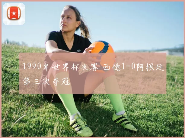 1990年世界杯决赛 西德1-0阿根廷第三次夺冠