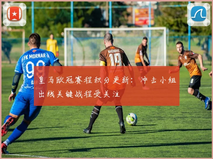 皇马欧冠赛程积分更新：冲击小组出线关键战程受关注