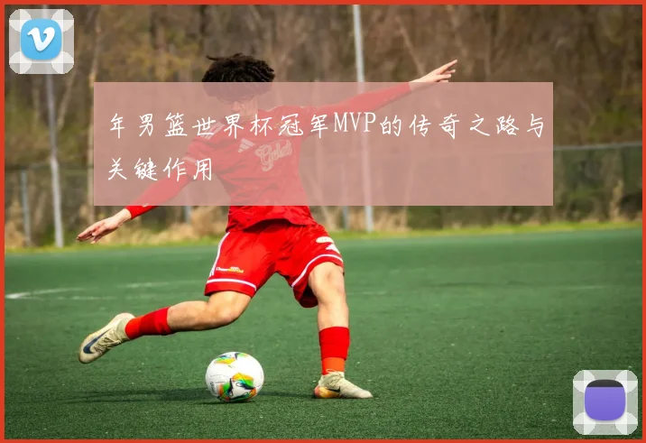 年男篮世界杯冠军MVP的传奇之路与关键作用