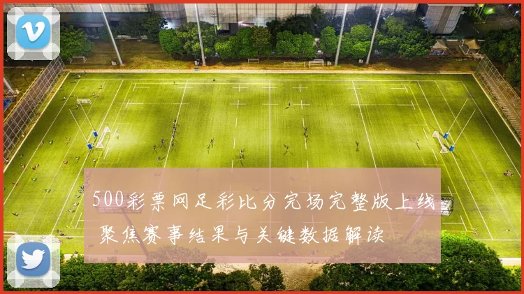 500彩票网足彩比分完场完整版上线 聚焦赛事结果与关键数据解读