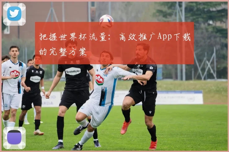 把握世界杯流量：高效推广App下载的完整方案