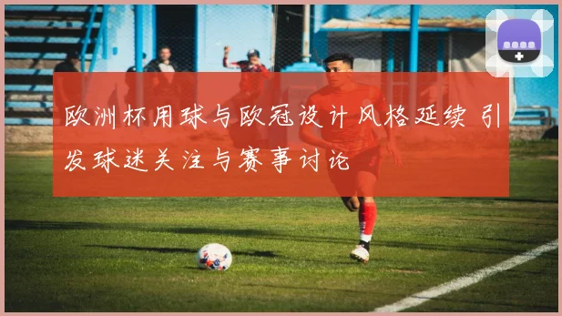 欧洲杯用球与欧冠设计风格延续 引发球迷关注与赛事讨论
