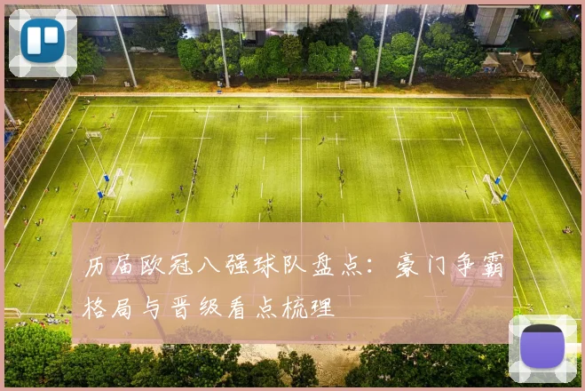 历届欧冠八强球队盘点：豪门争霸格局与晋级看点梳理
