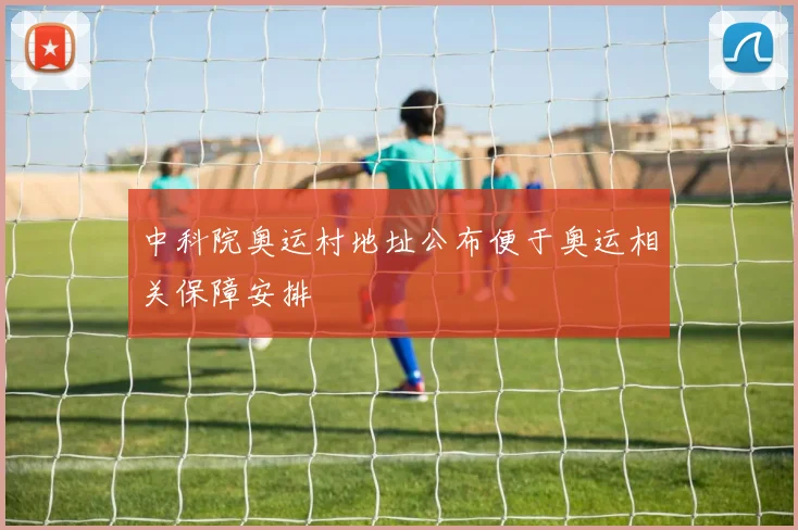 中科院奥运村地址公布便于奥运相关保障安排