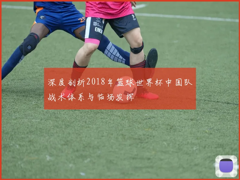 深度剖析2018年篮球世界杯中国队战术体系与临场发挥