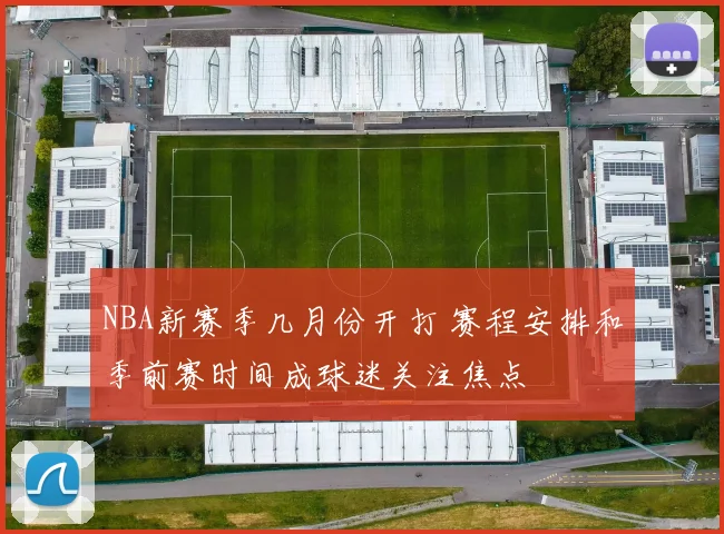 NBA新赛季几月份开打 赛程安排和季前赛时间成球迷关注焦点