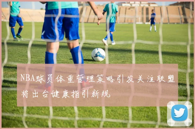 NBA球员体重管理策略引发关注联盟将出台健康指引新规