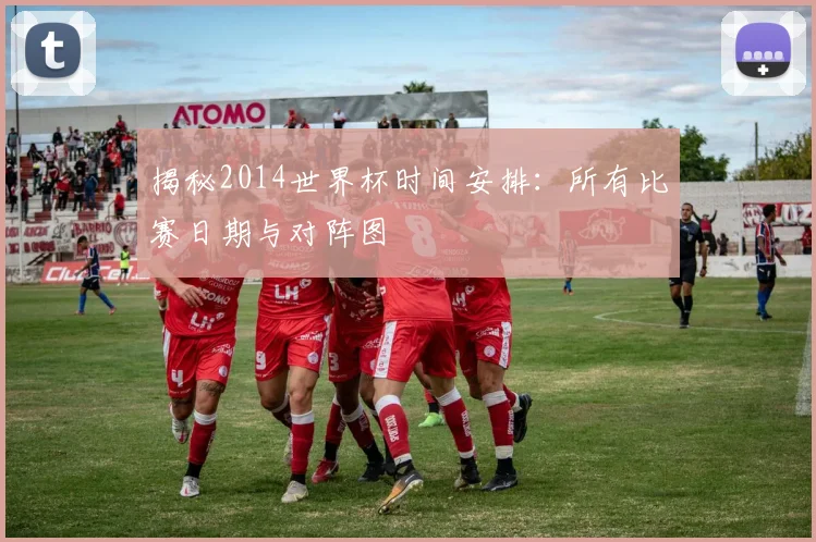 揭秘2014世界杯时间安排：所有比赛日期与对阵图