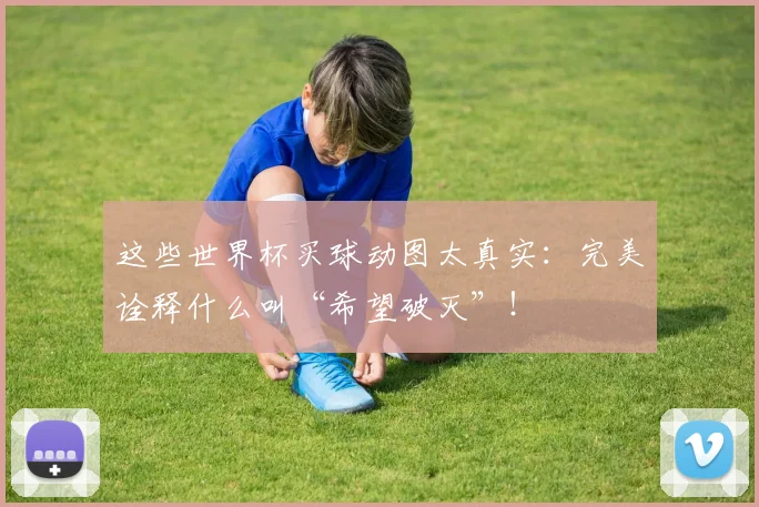 这些世界杯买球动图太真实：完美诠释什么叫“希望破灭”！