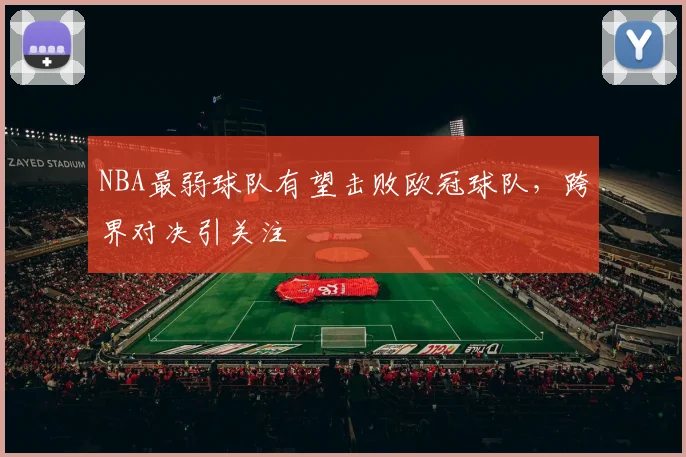 NBA最弱球队有望击败欧冠球队，跨界对决引关注