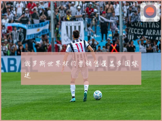 俄罗斯世界杯门票销售覆盖多国球迷