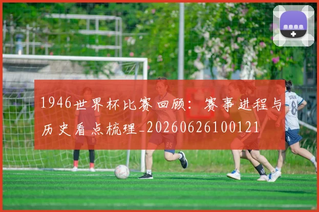 1946世界杯比赛回顾：赛事进程与历史看点梳理_20260626100121