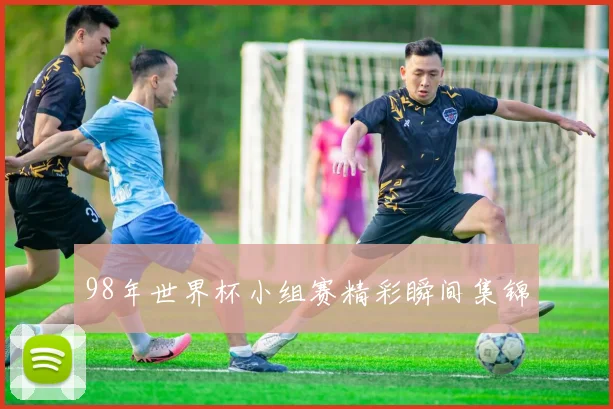 98年世界杯小组赛精彩瞬间集锦