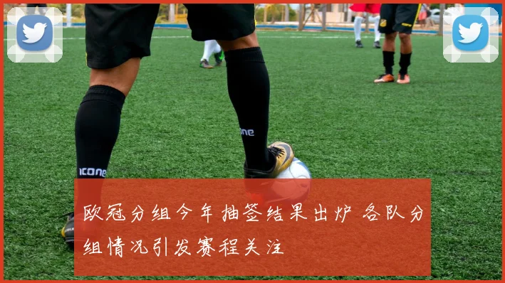 欧冠分组今年抽签结果出炉 各队分组情况引发赛程关注