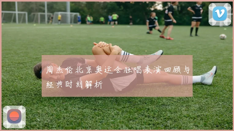 周杰伦北京奥运会独唱表演回顾与经典时刻解析