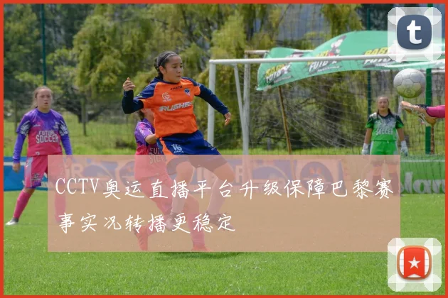 CCTV奥运直播平台升级保障巴黎赛事实况转播更稳定