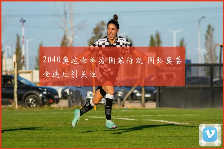 2040奥运会举办国家待定 国际奥委会选址引关注