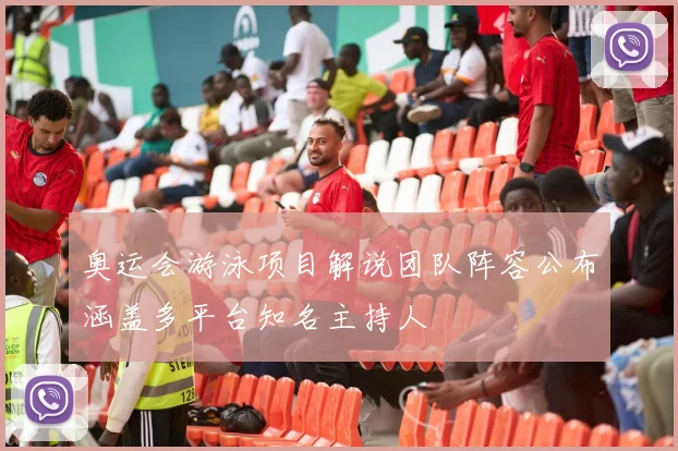 奥运会游泳项目解说团队阵容公布涵盖多平台知名主持人