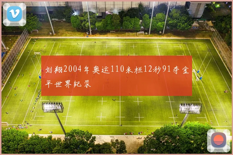 刘翔2004年奥运110米栏12秒91夺金平世界纪录