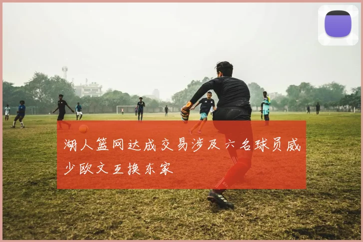湖人篮网达成交易涉及六名球员威少欧文互换东家