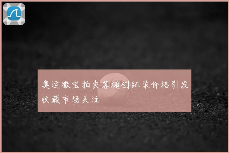 奥运徽宝拍卖落槌创纪录价格引发收藏市场关注