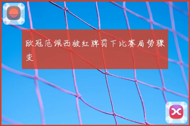 欧冠范佩西被红牌罚下比赛局势骤变