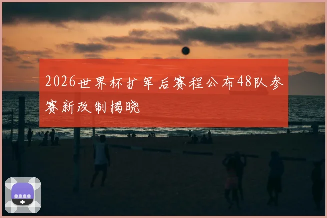 2026世界杯扩军后赛程公布48队参赛新改制揭晓