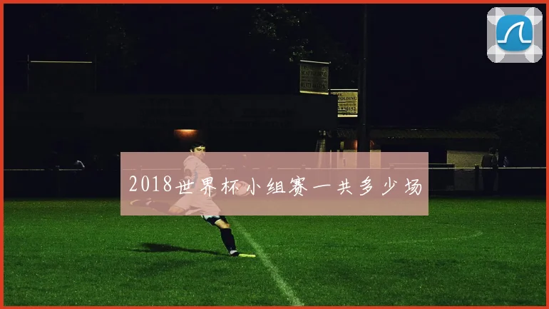 2018世界杯小组赛一共多少场