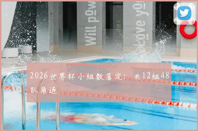2026世界杯小组数落定：共12组48队角逐
