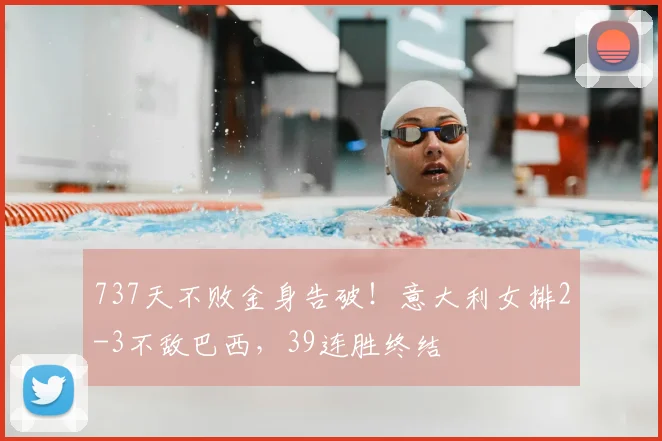 737天不败金身告破！意大利女排2-3不敌巴西，39连胜终结