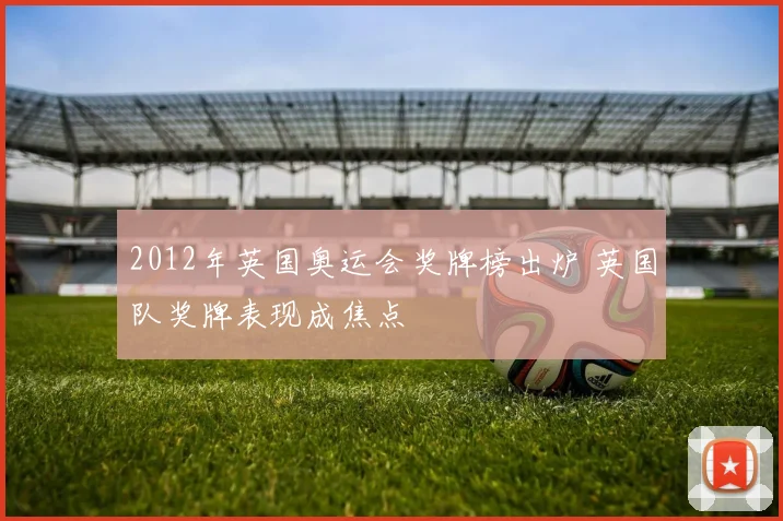 2012年英国奥运会奖牌榜出炉 英国队奖牌表现成焦点