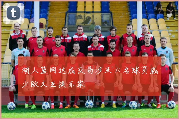 湖人篮网达成交易涉及六名球员威少欧文互换东家