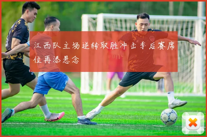 江西队主场逆转取胜冲击季后赛席位再添悬念
