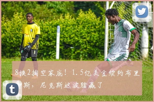 8换2掏空家底！1.5亿美金续约布里奇斯，尼克斯这波赌赢了