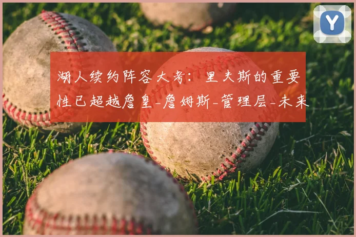湖人续约阵容大考：里夫斯的重要性已超越詹皇_詹姆斯_管理层_未来的