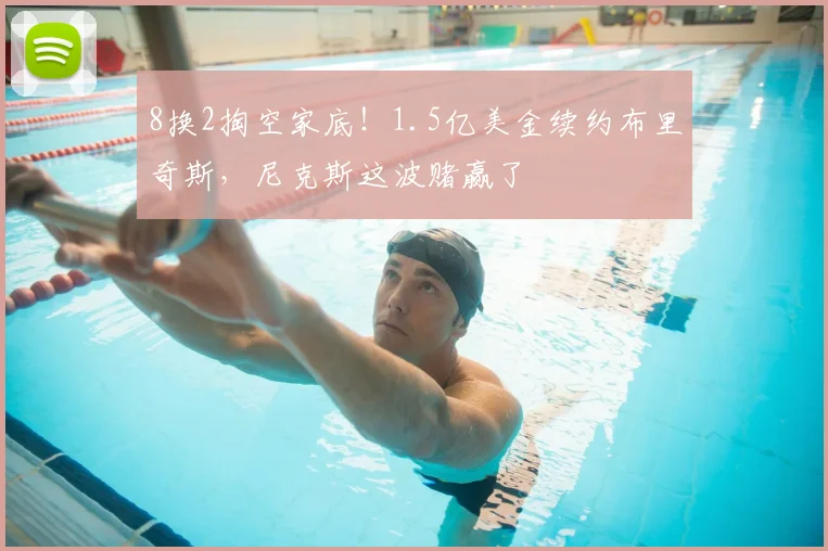 8换2掏空家底!1.5亿美金续约布里奇斯,尼克斯这波赌赢了