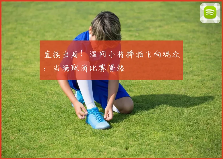 直接出局！温网小将摔拍飞向观众，当场取消比赛资格
