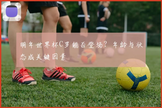 明年世界杯C罗能否登场？年龄与状态成关键因素