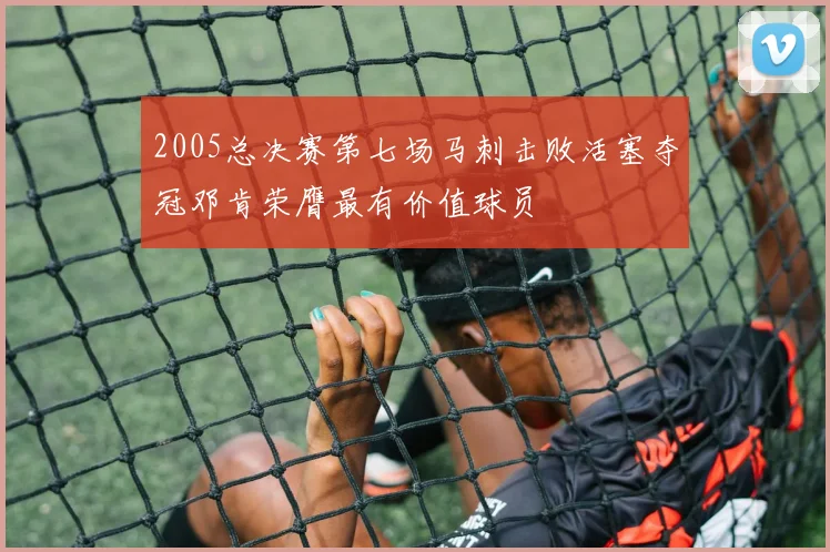 2005总决赛第七场马刺击败活塞夺冠邓肯荣膺最有价值球员