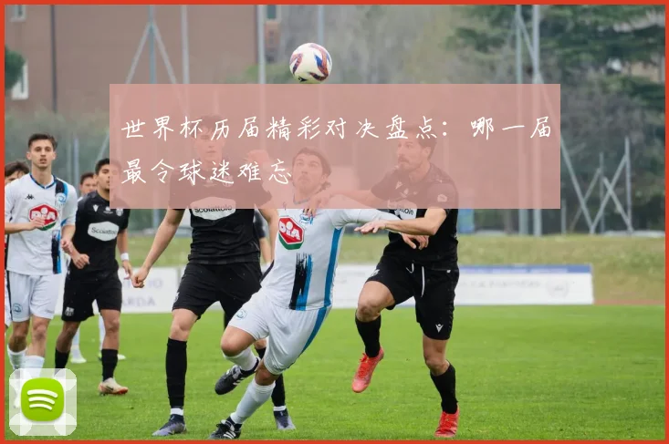 世界杯历届精彩对决盘点:哪一届最令球迷难忘