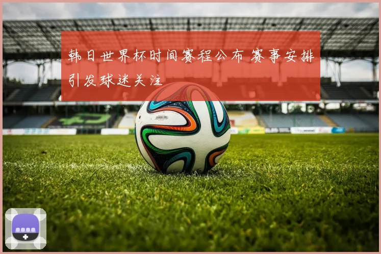 韩日世界杯时间赛程公布 赛事安排引发球迷关注