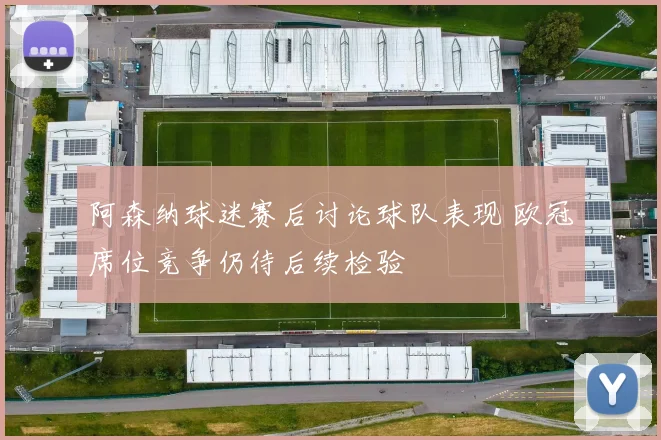 阿森纳球迷赛后讨论球队表现 欧冠席位竞争仍待后续检验