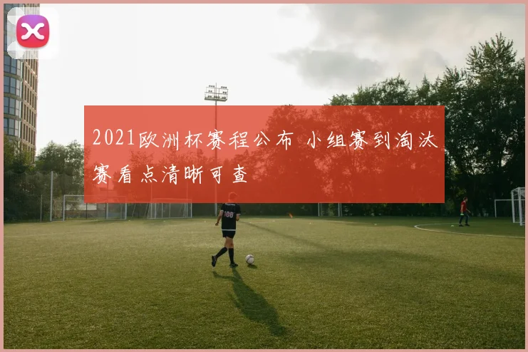 2021欧洲杯赛程公布 小组赛到淘汰赛看点清晰可查