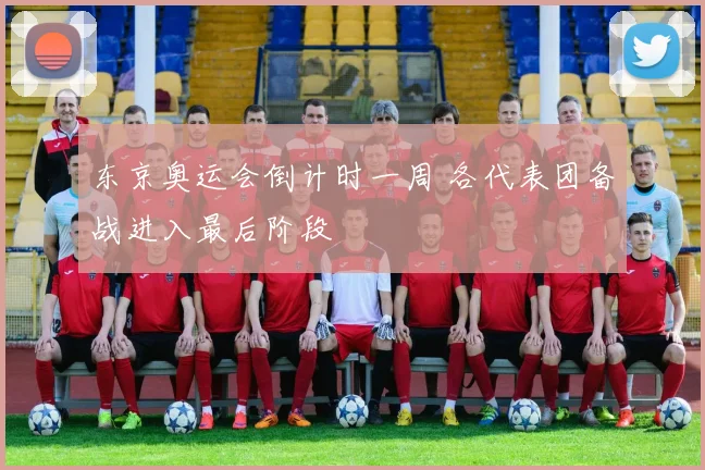 东京奥运会倒计时一周 各代表团备战进入最后阶段