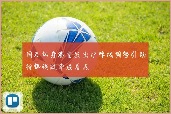 国足热身赛首发出炉锋线调整引期待锋线效率成看点