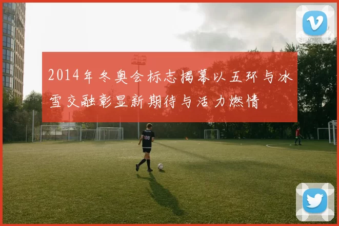 2014年冬奥会标志揭幕以五环与冰雪交融彰显新期待与活力燃情